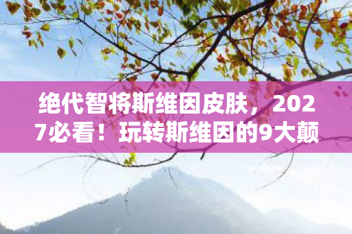 绝代智将斯维因皮肤,2027必看!玩转斯维因的9大颠覆心得,错过这波直接掉段! 绝代智将斯维因皮肤,2027必看!玩转斯维因的9大颠覆心得,错过这波直接掉段!