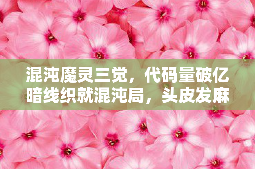 混沌魔灵三觉,代码量破亿暗线织就混沌局,头皮发麻的魔灵指挥官竟是社恐? 混沌魔灵三觉,代码量破亿暗线织就混沌局,头皮发麻的魔灵指挥官竟是社恐?