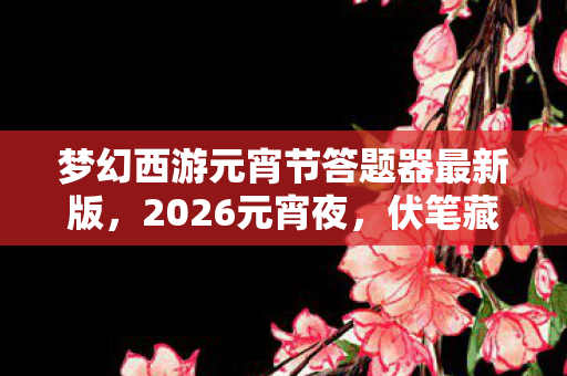 梦幻西游元宵节答题器最新版,2026元宵夜,伏笔藏了十年,那些替我扛BOSS的人让我鼻子一酸 梦幻西游元宵节答题器最新版,2026元宵夜,伏笔藏了十年,那些替我扛BOSS的人让我鼻子一酸