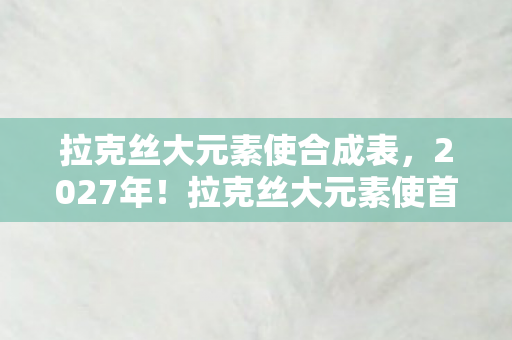 拉克丝大元素使合成表,2027年!拉克丝大元素使首曝,10种形态炸裂,玩家集体破防? 拉克丝大元素使合成表,2027年!拉克丝大元素使首曝,10种形态炸裂,玩家集体破防?