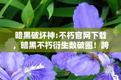 暗黑破坏神:不朽官网下载,暗黑不朽衍生数破圈!跨界联名玩出意想不到新花样,潮流风暴来袭! 暗黑破坏神:不朽官网下载,暗黑不朽衍生数破圈!跨界联名玩出意想不到新花样,潮流风暴来袭!