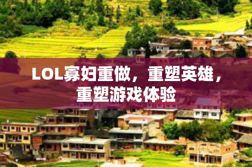 LOL寡妇重做,重塑英雄,重塑游戏体验 LOL寡妇重做,重塑英雄,重塑游戏体验