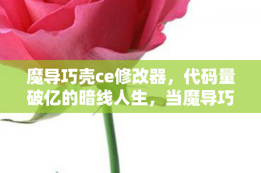 魔导巧壳ce修改器,代码量破亿的暗线人生,当魔导巧壳修改器成为我的生存法则 魔导巧壳ce修改器,代码量破亿的暗线人生,当魔导巧壳修改器成为我的生存法则