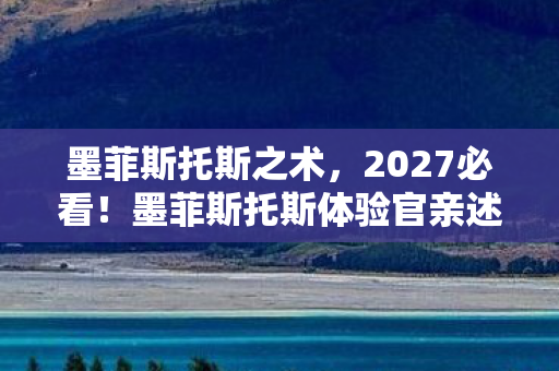 墨菲斯托斯之术,2027必看!墨菲斯托斯体验官亲述,这5个颠覆性设计让我彻夜难眠 墨菲斯托斯之术,2027必看!墨菲斯托斯体验官亲述,这5个颠覆性设计让我彻夜难眠