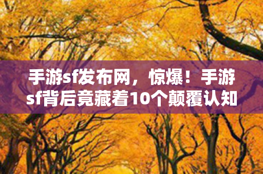 手游sf发布网，惊爆！手游sf背后竟藏着10个颠覆认知的神秘设计逻辑！