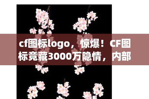 cf图标logo，惊爆！CF图标竟藏3000万隐情，内部争吵细节曝光，吓一跳！