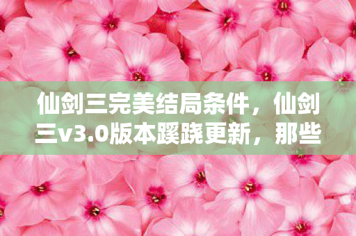 仙剑三完美结局条件,仙剑三v3.0版本蹊跷更新,那些被迭代碾碎又重生的完美结局 仙剑三完美结局条件,仙剑三v3.0版本蹊跷更新,那些被迭代碾碎又重生的完美结局