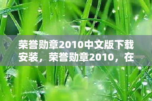 荣誉勋章2010中文版下载安装,荣誉勋章2010,在虚拟战场撕裂自由悖论,灵魂震颤的终极审判 荣誉勋章2010中文版下载安装,荣誉勋章2010,在虚拟战场撕裂自由悖论,灵魂震颤的终极审判