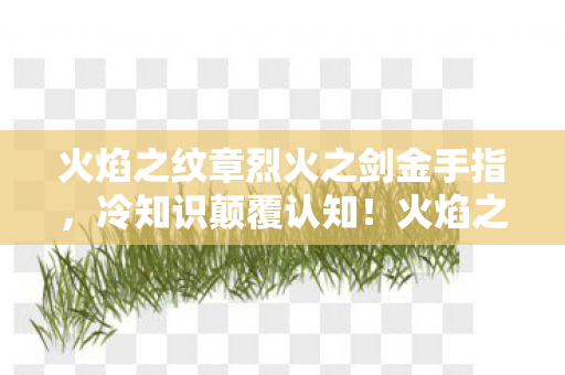 火焰之纹章烈火之剑金手指,冷知识颠覆认知!火焰之纹章烈火之剑隐藏设定让你目瞪口呆 火焰之纹章烈火之剑金手指,冷知识颠覆认知!火焰之纹章烈火之剑隐藏设定让你目瞪口呆