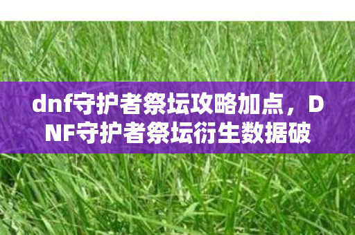 dnf守护者祭坛攻略加点,DNF守护者祭坛衍生数据破亿!从游戏到破圈,这些跨界联动意想不到 dnf守护者祭坛攻略加点,DNF守护者祭坛衍生数据破亿!从游戏到破圈,这些跨界联动意想不到