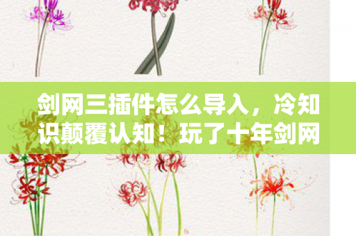 剑网三插件怎么导入,冷知识颠覆认知!玩了十年剑网三,这些操作让我目瞪口呆 剑网三插件怎么导入,冷知识颠覆认知!玩了十年剑网三,这些操作让我目瞪口呆