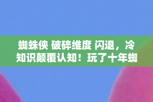 蜘蛛侠 破碎维度 闪退,冷知识颠覆认知!玩了十年蜘蛛侠,破碎维度的我竟目瞪口呆 蜘蛛侠 破碎维度 闪退,冷知识颠覆认知!玩了十年蜘蛛侠,破碎维度的我竟目瞪口呆