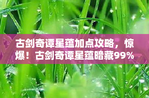 古剑奇谭星蕴加点攻略,惊爆!古剑奇谭星蕴暗藏99%玩家不知的3大数值黑洞 古剑奇谭星蕴加点攻略,惊爆!古剑奇谭星蕴暗藏99%玩家不知的3大数值黑洞