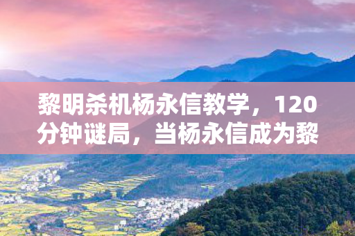 黎明杀机杨永信教学,120分钟谜局,当杨永信成为黎明杀机新屠夫,玩家泪目数据背后的真相 黎明杀机杨永信教学,120分钟谜局,当杨永信成为黎明杀机新屠夫,玩家泪目数据背后的真相