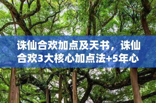 诛仙合欢加点及天书,诛仙合欢3大核心加点法+5年心得!新手避坑必看指南 诛仙合欢加点及天书,诛仙合欢3大核心加点法+5年心得!新手避坑必看指南