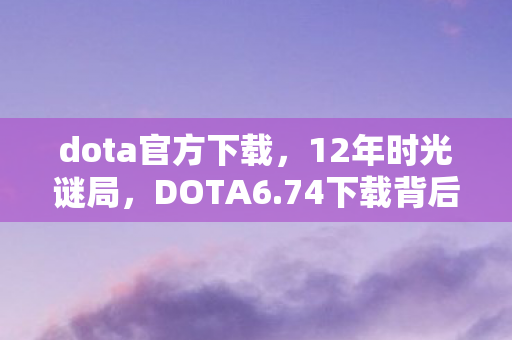 dota官方下载,12年时光谜局,DOTA6.74下载背后的版本轮回与玩家泪目 dota官方下载,12年时光谜局,DOTA6.74下载背后的版本轮回与玩家泪目