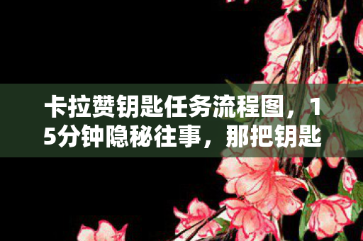 卡拉赞钥匙任务流程图,15分钟隐秘往事,那把钥匙,哽咽着卡在青春喉咙里 卡拉赞钥匙任务流程图,15分钟隐秘往事,那把钥匙,哽咽着卡在青春喉咙里