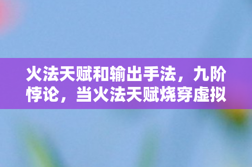 火法天赋和输出手法,九阶悖论,当火法天赋烧穿虚拟王座,现实灰烬里连骨灰都凝不成型 火法天赋和输出手法,九阶悖论,当火法天赋烧穿虚拟王座,现实灰烬里连骨灰都凝不成型