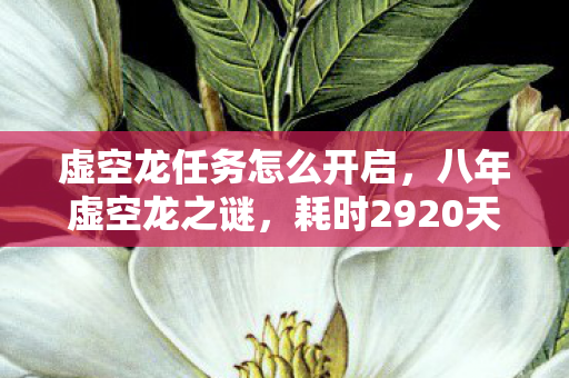 虚空龙任务怎么开启,八年虚空龙之谜,耗时2920天,谜底未解泪已干 虚空龙任务怎么开启,八年虚空龙之谜,耗时2920天,谜底未解泪已干