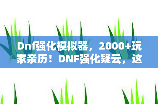 Dnf强化模拟器，2000+玩家亲历！DNF强化疑云，这概率是绷不住的玄学？