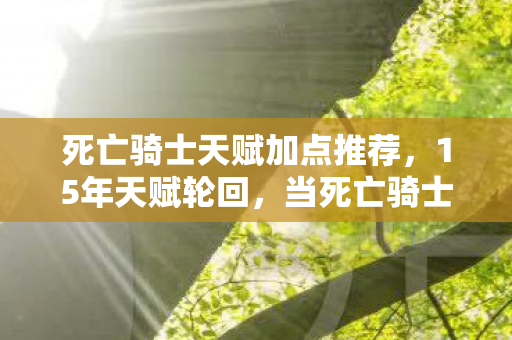 死亡骑士天赋加点推荐，15年天赋轮回，当死亡骑士的符文剑最后一次斩碎黎明