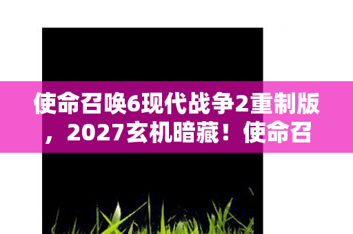 使命召唤6现代战争2重制版,2027玄机暗藏!使命召唤6的沉默,是枪声还是命运的回响? 使命召唤6现代战争2重制版,2027玄机暗藏!使命召唤6的沉默,是枪声还是命运的回响?
