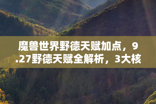 魔兽世界野德天赋加点，9.27野德天赋全解析，3大核心心得+5个致命避坑指南