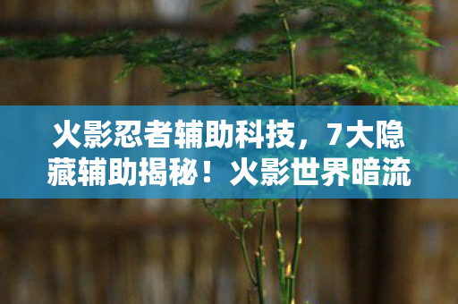 火影忍者辅助科技,7大隐藏辅助揭秘!火影世界暗流下,谁在操控你的命运齿轮? 火影忍者辅助科技,7大隐藏辅助揭秘!火影世界暗流下,谁在操控你的命运齿轮?