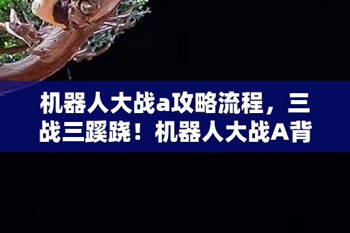 机器人大战a攻略流程,三战三蹊跷!机器人大战A背后真相,揭晓瞬间后背发凉 机器人大战a攻略流程,三战三蹊跷!机器人大战A背后真相,揭晓瞬间后背发凉