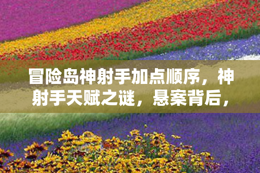 冒险岛神射手加点顺序，神射手天赋之谜，悬案背后，毛骨悚然的加点线索竟藏于此！