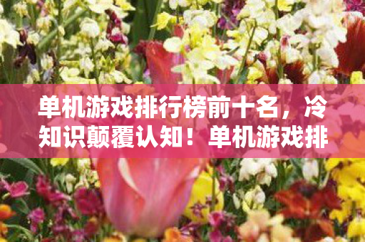 单机游戏排行榜前十名,冷知识颠覆认知!单机游戏排行暗藏玄机,真相让人目瞪口呆 单机游戏排行榜前十名,冷知识颠覆认知!单机游戏排行暗藏玄机,真相让人目瞪口呆
