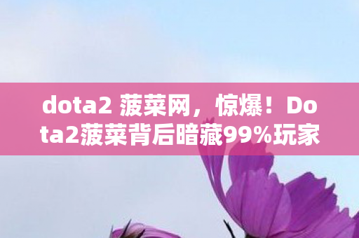 dota2 菠菜网,惊爆!Dota2菠菜背后暗藏99%玩家不知的3大致命陷阱? dota2 菠菜网,惊爆!Dota2菠菜背后暗藏99%玩家不知的3大致命陷阱?