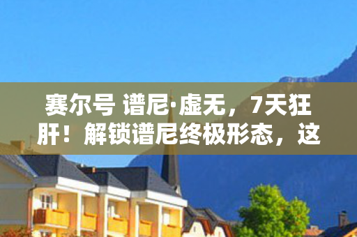 赛尔号 谱尼·虚无，7天狂肝！解锁谱尼终极形态，这酸爽体验让我直呼过瘾！