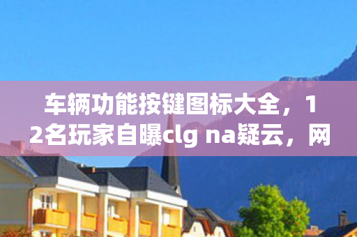 车辆功能按键图标大全,12名玩家自曝clg na疑云,网吧深夜绷不住集体破防 车辆功能按键图标大全,12名玩家自曝clg na疑云,网吧深夜绷不住集体破防