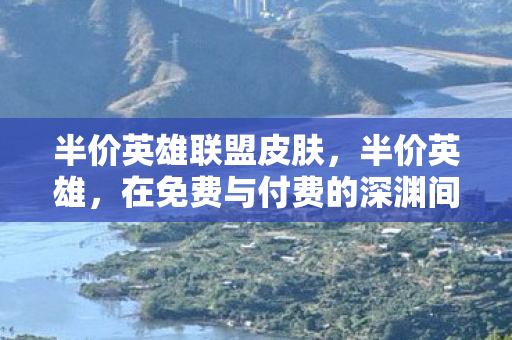 半价英雄联盟皮肤,半价英雄,在免费与付费的深渊间,自由意志如何撕裂命运之茧 半价英雄联盟皮肤,半价英雄,在免费与付费的深渊间,自由意志如何撕裂命运之茧