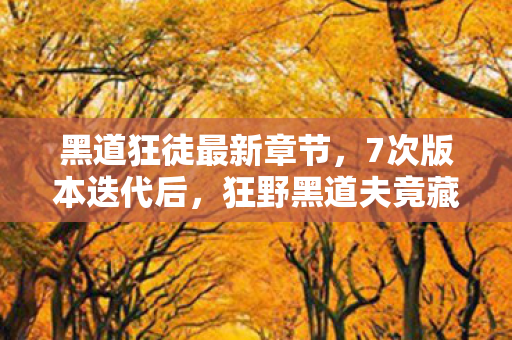 黑道狂徒最新章节,7次版本迭代后,狂野黑道夫竟藏着让百万玩家集体破防的真相? 黑道狂徒最新章节,7次版本迭代后,狂野黑道夫竟藏着让百万玩家集体破防的真相?