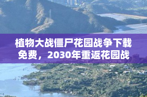 植物大战僵尸花园战争下载免费,2030年重返花园战场,十年老玩家亲历的玩法革命与灵魂震颤 植物大战僵尸花园战争下载免费,2030年重返花园战场,十年老玩家亲历的玩法革命与灵魂震颤