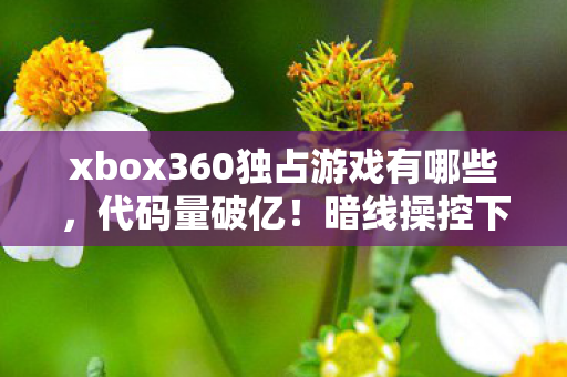 xbox360独占游戏有哪些，代码量破亿！暗线操控下，你的头皮发麻只是数字文明的序章