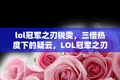 lol冠军之刃锐雯,三倍热度下的疑云,LOL冠军之刃背后,谁让玩家心寒至极? lol冠军之刃锐雯,三倍热度下的疑云,LOL冠军之刃背后,谁让玩家心寒至极?