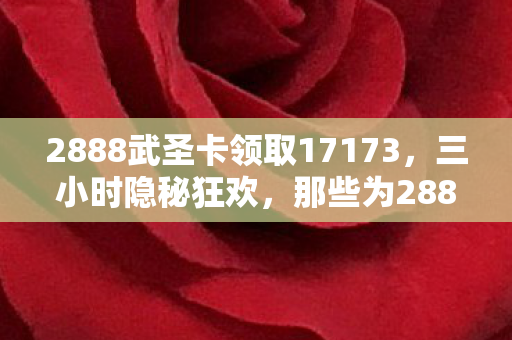 2888武圣卡领取17173,三小时隐秘狂欢,那些为2888武圣卡哽咽的深夜 2888武圣卡领取17173,三小时隐秘狂欢,那些为2888武圣卡哽咽的深夜