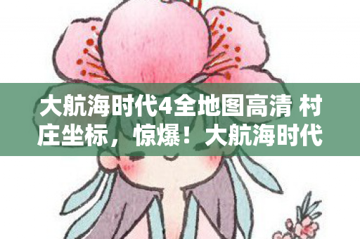 大航海时代4全地图高清 村庄坐标,惊爆!大航海时代4全地图竟藏500亿隐情,离职老兵拍桌揭秘吓一跳! 大航海时代4全地图高清 村庄坐标,惊爆!大航海时代4全地图竟藏500亿隐情,离职老兵拍桌揭秘吓一跳!
