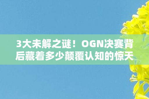 3大未解之谜！OGN决赛背后藏着多少颠覆认知的惊天设计？