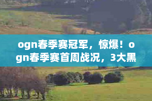 ogn春季赛冠军，惊爆！ogn春季赛首周战况，3大黑马逆袭，冠军花落谁家悬念拉满！