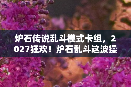炉石传说乱斗模式卡组，2027狂欢！炉石乱斗这波操作，99%玩家直呼爷青结？