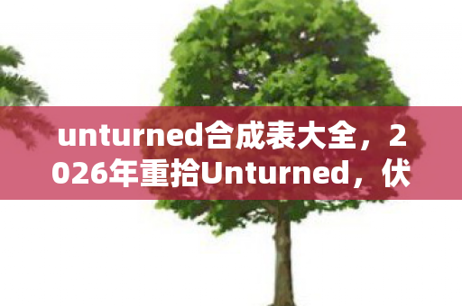 unturned合成表大全,2026年重拾Unturned,伏笔揭开时,鼻子一酸忆往昔 unturned合成表大全,2026年重拾Unturned,伏笔揭开时,鼻子一酸忆往昔