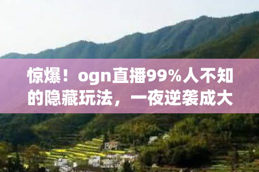惊爆！ogn直播99%人不知的隐藏玩法，一夜逆袭成大神？
