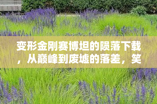 变形金刚赛博坦的陨落下载，从巅峰到废墟的落差，笑着揭开赛博坦陨落真相，笑着笑着哭了