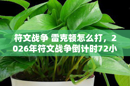 符文战争 雷克顿怎么打,2026年符文战争倒计时72小时,雷克顿的终极符文竟藏在这处禁地? 符文战争 雷克顿怎么打,2026年符文战争倒计时72小时,雷克顿的终极符文竟藏在这处禁地?