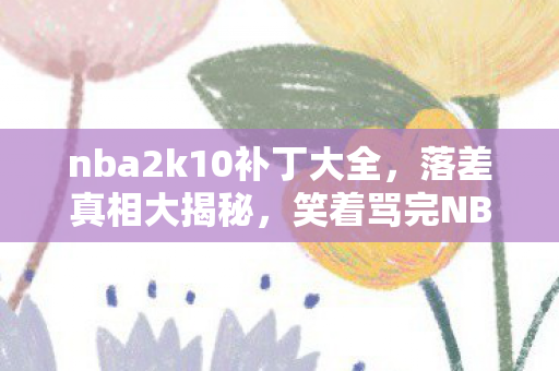 nba2k10补丁大全,落差真相大揭秘,笑着骂完NBA2K10补丁,笑着笑着哭了 nba2k10补丁大全,落差真相大揭秘,笑着骂完NBA2K10补丁,笑着笑着哭了