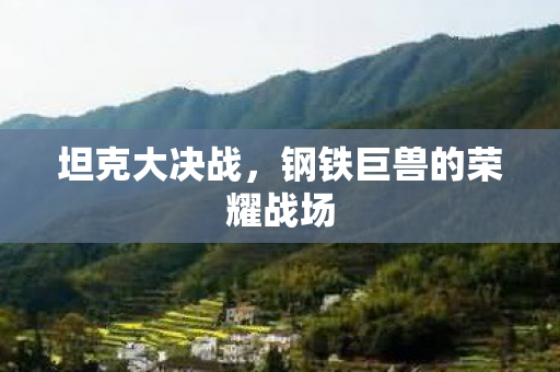 坦克大决战,钢铁巨兽的荣耀战场 坦克大决战,钢铁巨兽的荣耀战场